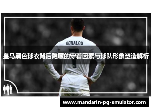 皇马黑色球衣背后隐藏的穿着因素与球队形象塑造解析