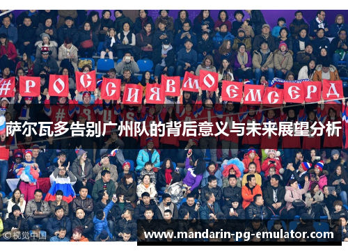 萨尔瓦多告别广州队的背后意义与未来展望分析 萨尔瓦多告别广州队的背后意义与未来展望分析