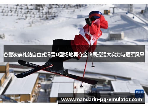 谷爱凌崇礼站自由式滑雪U型场地再夺金牌展现强大实力与冠军风采