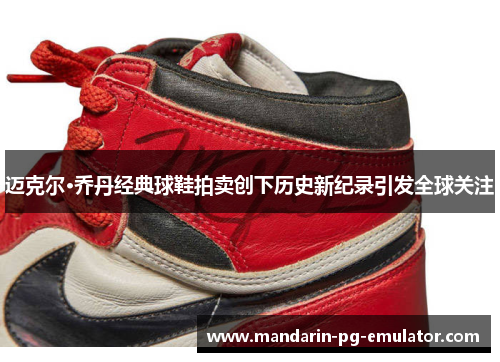 迈克尔·乔丹经典球鞋拍卖创下历史新纪录引发全球关注