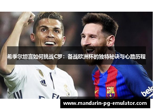 希季尔坦言如何挑战C罗：备战欧洲杯的独特秘诀与心路历程