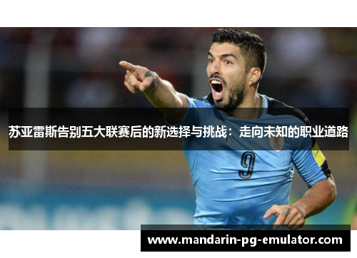 苏亚雷斯告别五大联赛后的新选择与挑战：走向未知的职业道路