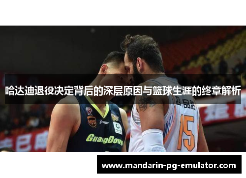 哈达迪退役决定背后的深层原因与篮球生涯的终章解析