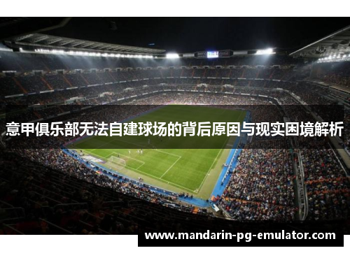 意甲俱乐部无法自建球场的背后原因与现实困境解析