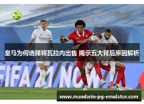 皇马为何选择将瓦拉内出售 揭示五大背后原因解析