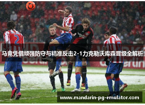 马竞凭借顽强防守与精准反击2-1力克勒沃库森晋级全解析