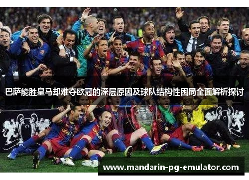 巴萨能胜皇马却难夺欧冠的深层原因及球队结构性困局全面解析探讨