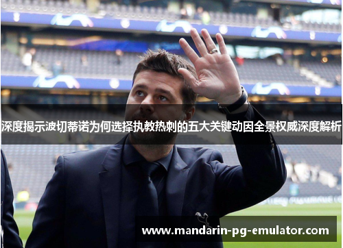 深度揭示波切蒂诺为何选择执教热刺的五大关键动因全景权威深度解析