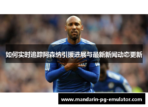 如何实时追踪阿森纳引援进展与最新新闻动态更新