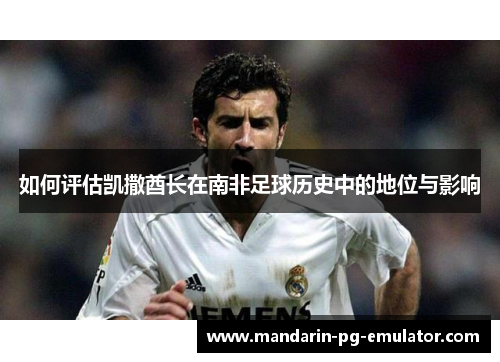 如何评估凯撒酋长在南非足球历史中的地位与影响