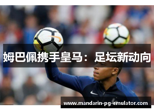 姆巴佩携手皇马：足坛新动向