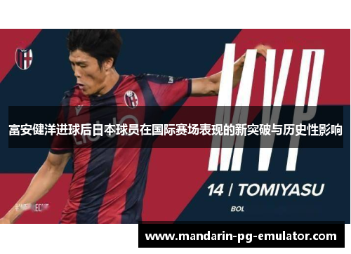 富安健洋进球后日本球员在国际赛场表现的新突破与历史性影响