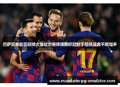巴萨双星能否延续火爆状态继续领跑欧冠射手榜挑战者不断增多