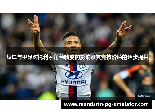 拜仁与里昂对托利索角色转变的影响及其竞技价值的逐步提升