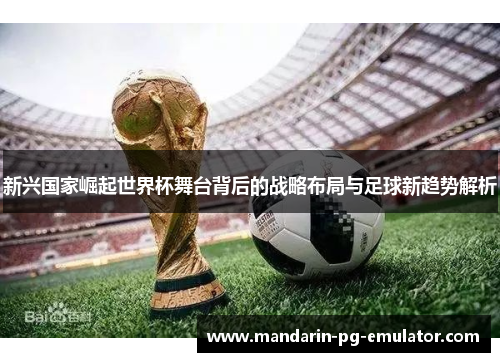 新兴国家崛起世界杯舞台背后的战略布局与足球新趋势解析