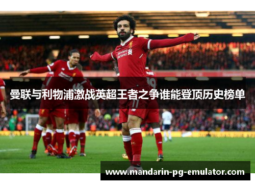 曼联与利物浦激战英超王者之争谁能登顶历史榜单