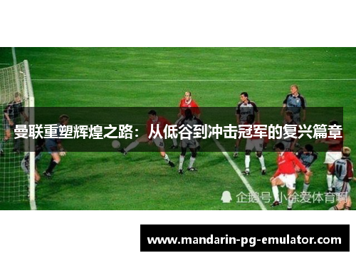 曼联重塑辉煌之路：从低谷到冲击冠军的复兴篇章