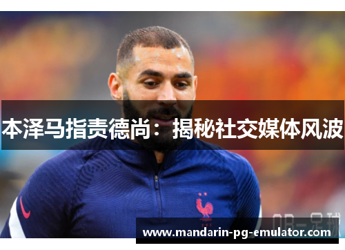 本泽马指责德尚：揭秘社交媒体风波