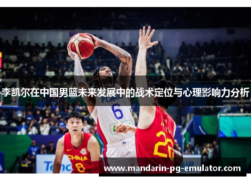 李凯尔在中国男篮未来发展中的战术定位与心理影响力分析