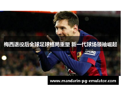 梅西退役后全球足球格局重塑 新一代球场领袖崛起
