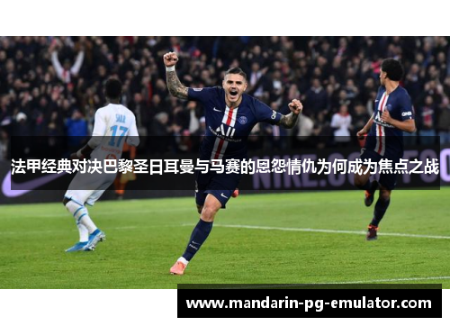 法甲经典对决巴黎圣日耳曼与马赛的恩怨情仇为何成为焦点之战