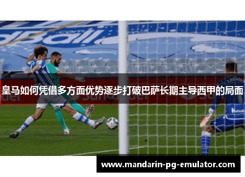 皇马如何凭借多方面优势逐步打破巴萨长期主导西甲的局面