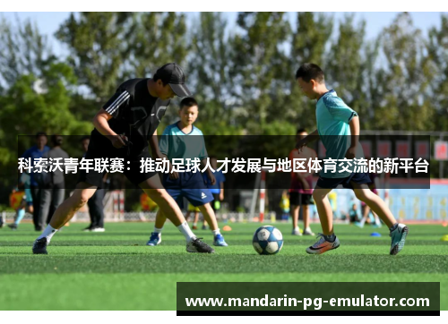 科索沃青年联赛：推动足球人才发展与地区体育交流的新平台