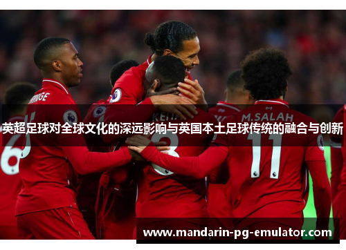 英超足球对全球文化的深远影响与英国本土足球传统的融合与创新