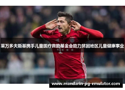 莱万多夫斯基携手儿童医疗救助基金会助力贫困地区儿童健康事业