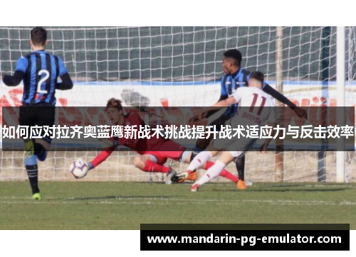 如何应对拉齐奥蓝鹰新战术挑战提升战术适应力与反击效率