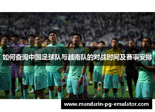 如何查询中国足球队与越南队的对战时间及赛事安排 如何查询中国足球队与越南队的对战时间及赛事安排