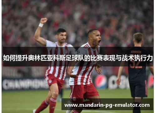 如何提升奥林匹亚科斯足球队的比赛表现与战术执行力