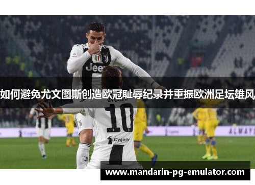 如何避免尤文图斯创造欧冠耻辱纪录并重振欧洲足坛雄风 如何避免尤文图斯创造欧冠耻辱纪录并重振欧洲足坛雄风