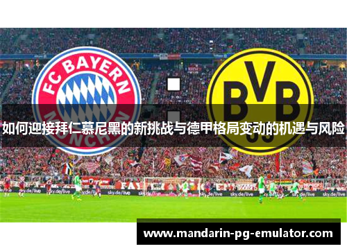 如何迎接拜仁慕尼黑的新挑战与德甲格局变动的机遇与风险