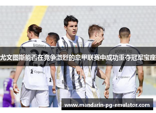 尤文图斯能否在竞争激烈的意甲联赛中成功重夺冠军宝座