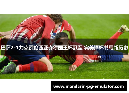 巴萨2-1力克瓦伦西亚夺得国王杯冠军 完美捧杯书写新历史