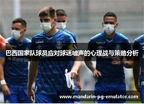 巴西国家队球员应对球迷嘘声的心理战与策略分析