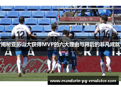 揭秘亚历山大获得MVP的六大理由与背后的非凡成就