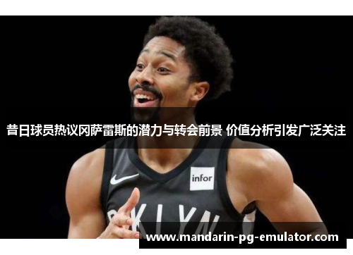 昔日球员热议冈萨雷斯的潜力与转会前景 价值分析引发广泛关注