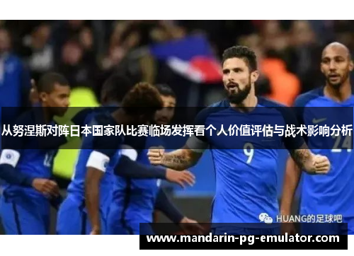从努涅斯对阵日本国家队比赛临场发挥看个人价值评估与战术影响分析