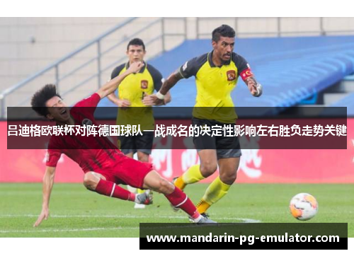 吕迪格欧联杯对阵德国球队一战成名的决定性影响左右胜负走势关键