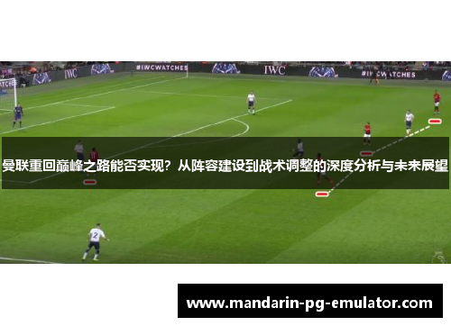 曼联重回巅峰之路能否实现？从阵容建设到战术调整的深度分析与未来展望