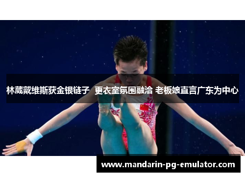 林葳戴维斯获金银链子  更衣室氛围融洽 老板娘直言广东为中心