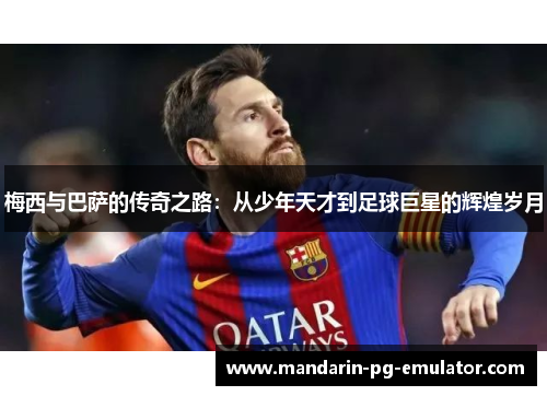 梅西与巴萨的传奇之路:从少年天才到足球巨星的辉煌岁月 梅西与巴萨的传奇之路:从少年天才到足球巨星的辉煌岁月