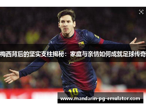 梅西背后的坚实支柱揭秘：家庭与亲情如何成就足球传奇