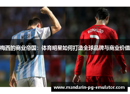 梅西的商业帝国:体育明星如何打造全球品牌与商业价值 梅西的商业帝国:体育明星如何打造全球品牌与商业价值