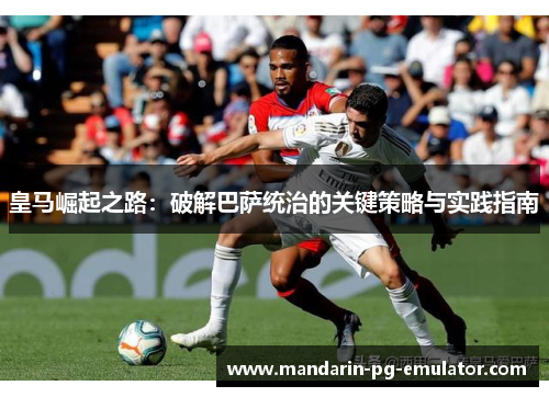 皇马崛起之路：破解巴萨统治的关键策略与实践指南