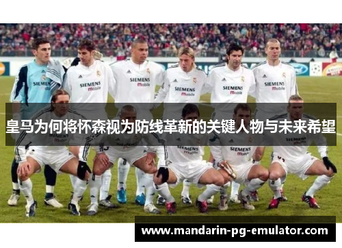 皇马为何将怀森视为防线革新的关键人物与未来希望