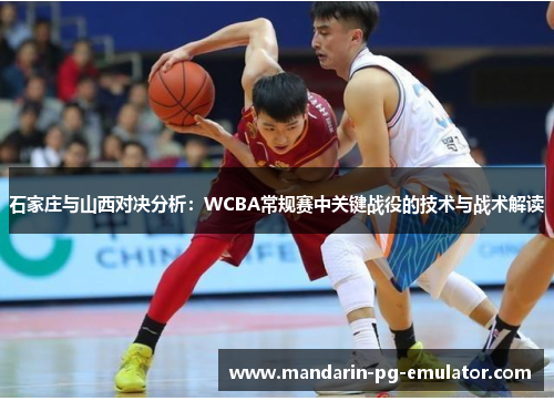 石家庄与山西对决分析：WCBA常规赛中关键战役的技术与战术解读