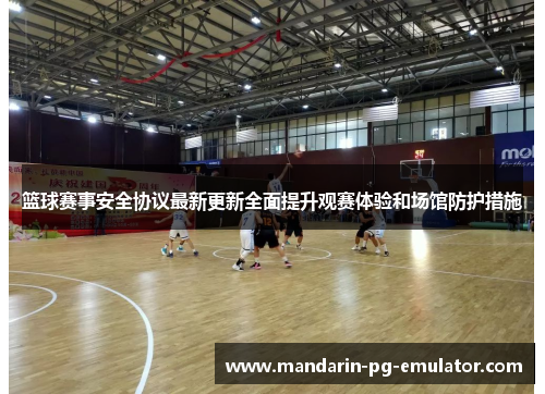 篮球赛事安全协议最新更新全面提升观赛体验和场馆防护措施